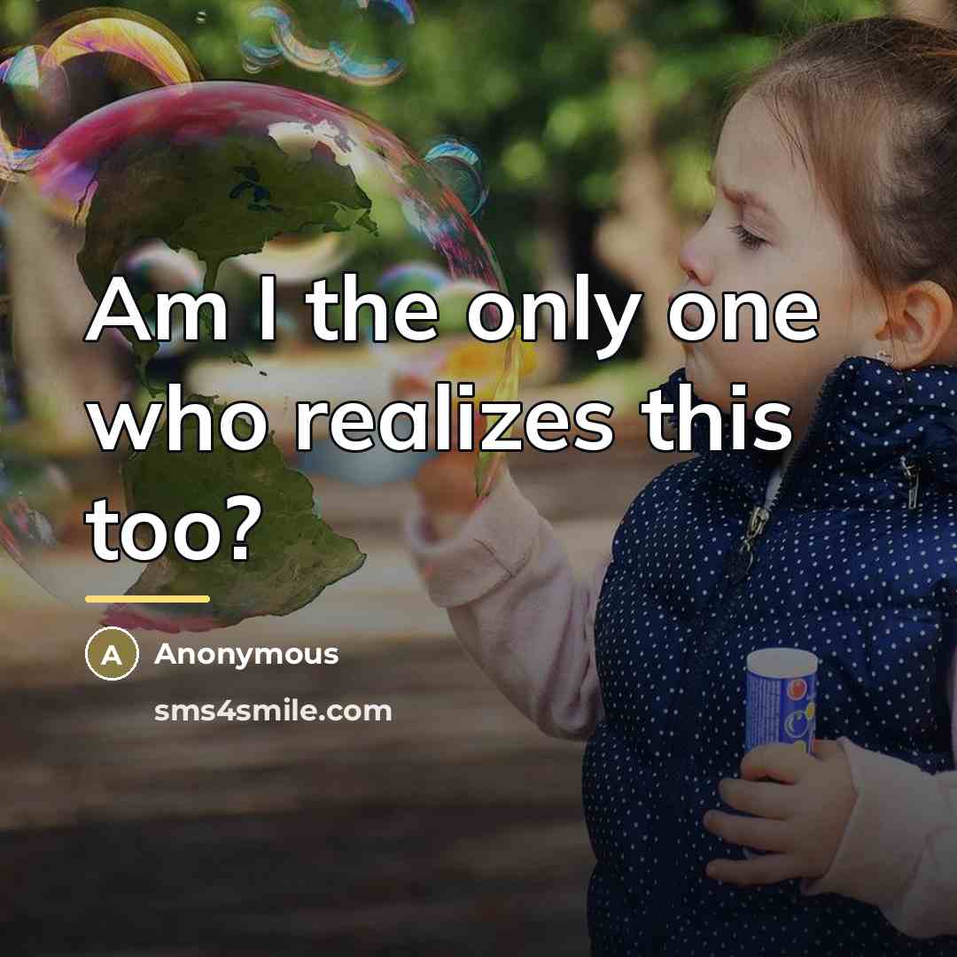 “Am I the only one who realizes this too?…” quote by Anonymous