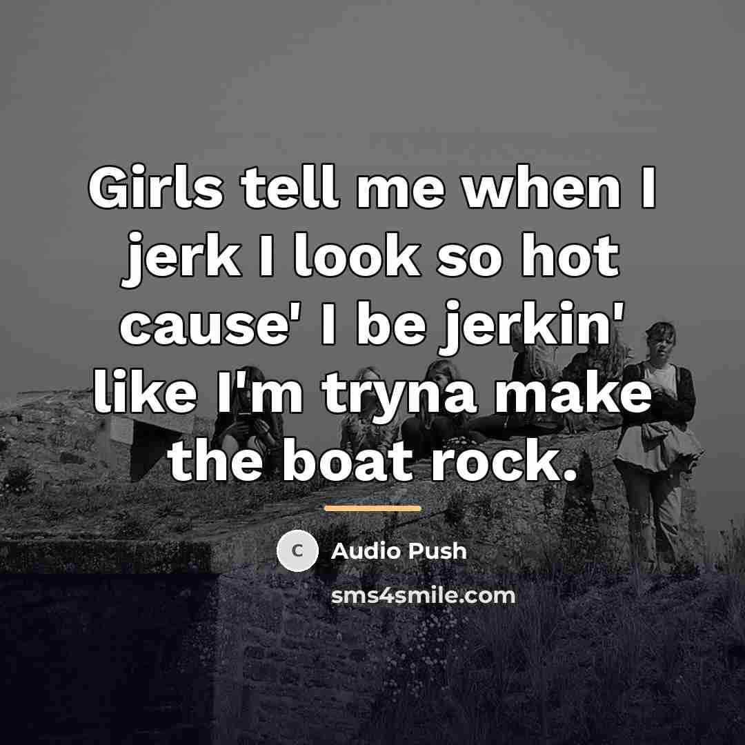 “Girls tell me when I jerk I look so hot…” quote by Audio Push