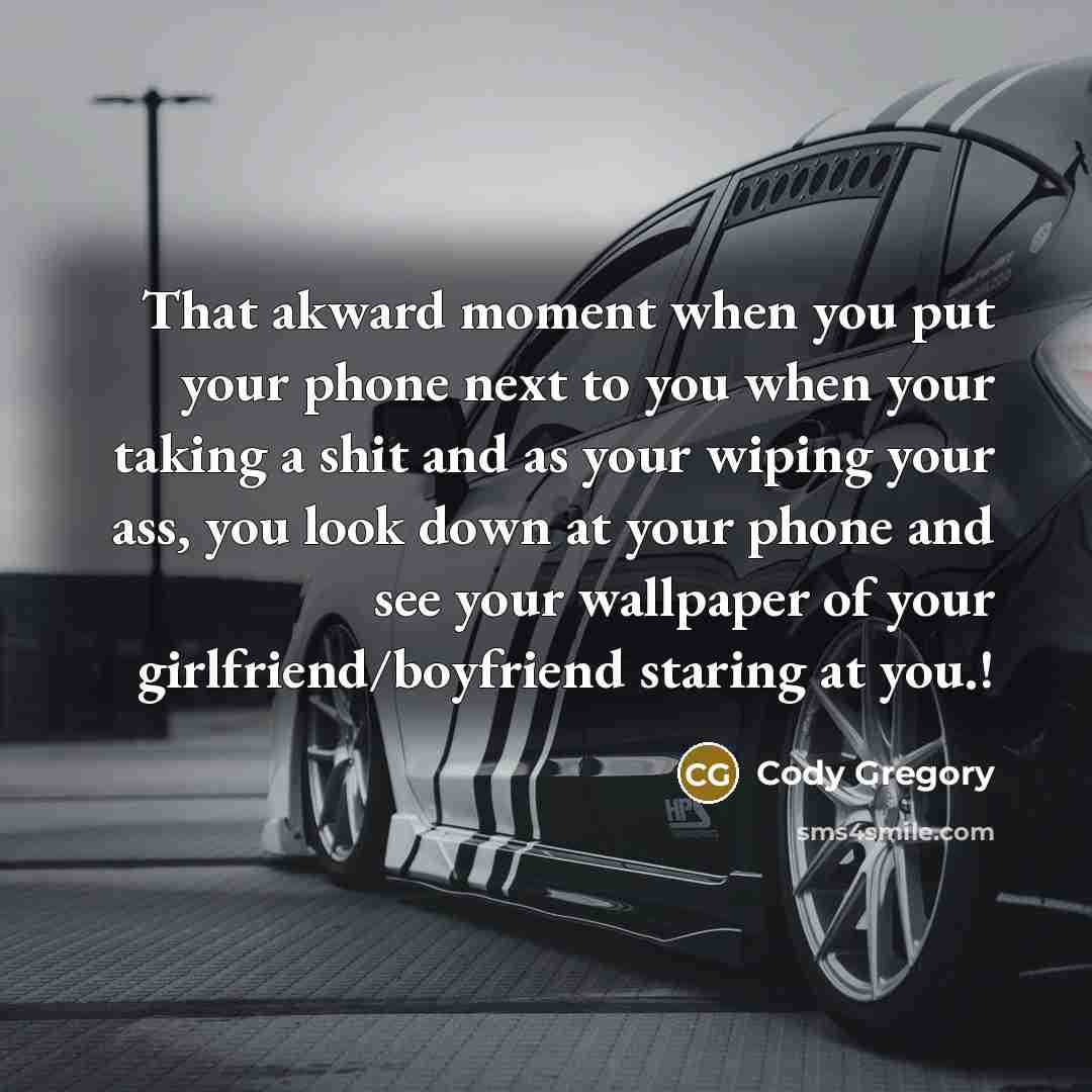 “That akward moment when you put your phone next to you when your taking a shit and as your wiping your ass, you look down at your phone and see your wallpaper of your girlfriend/boyfriend staring at you.!” quote by Cody Gregory