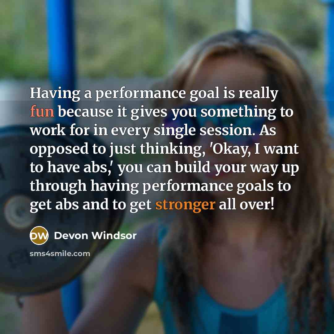 “Having a performance goal is really fun because it gives you something to work for in every single session. As opposed to just thinking, 'Okay, I want to have abs,' you can build your way up through having performance goals to get abs and to get stronger all over!” quote by Devon Windsor