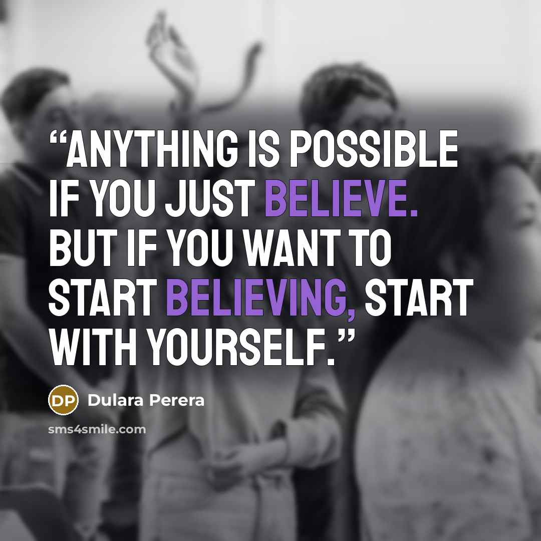 “Anything is possible if you just believe. But if you want to start believing, start with yourself.” quote by Dulara Perera