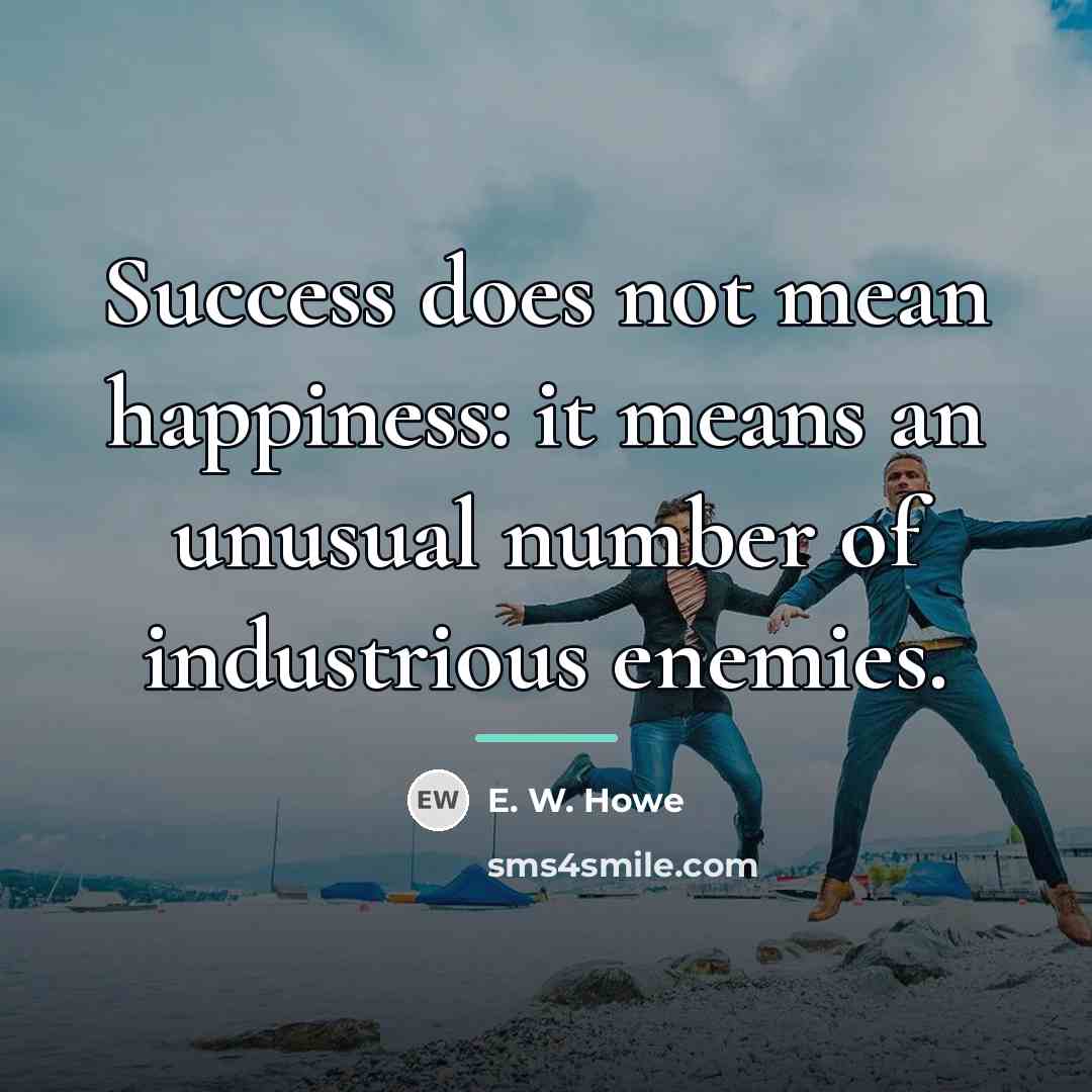 “Success does not mean happiness: it means an unusual number…” quote by E. W. Howe