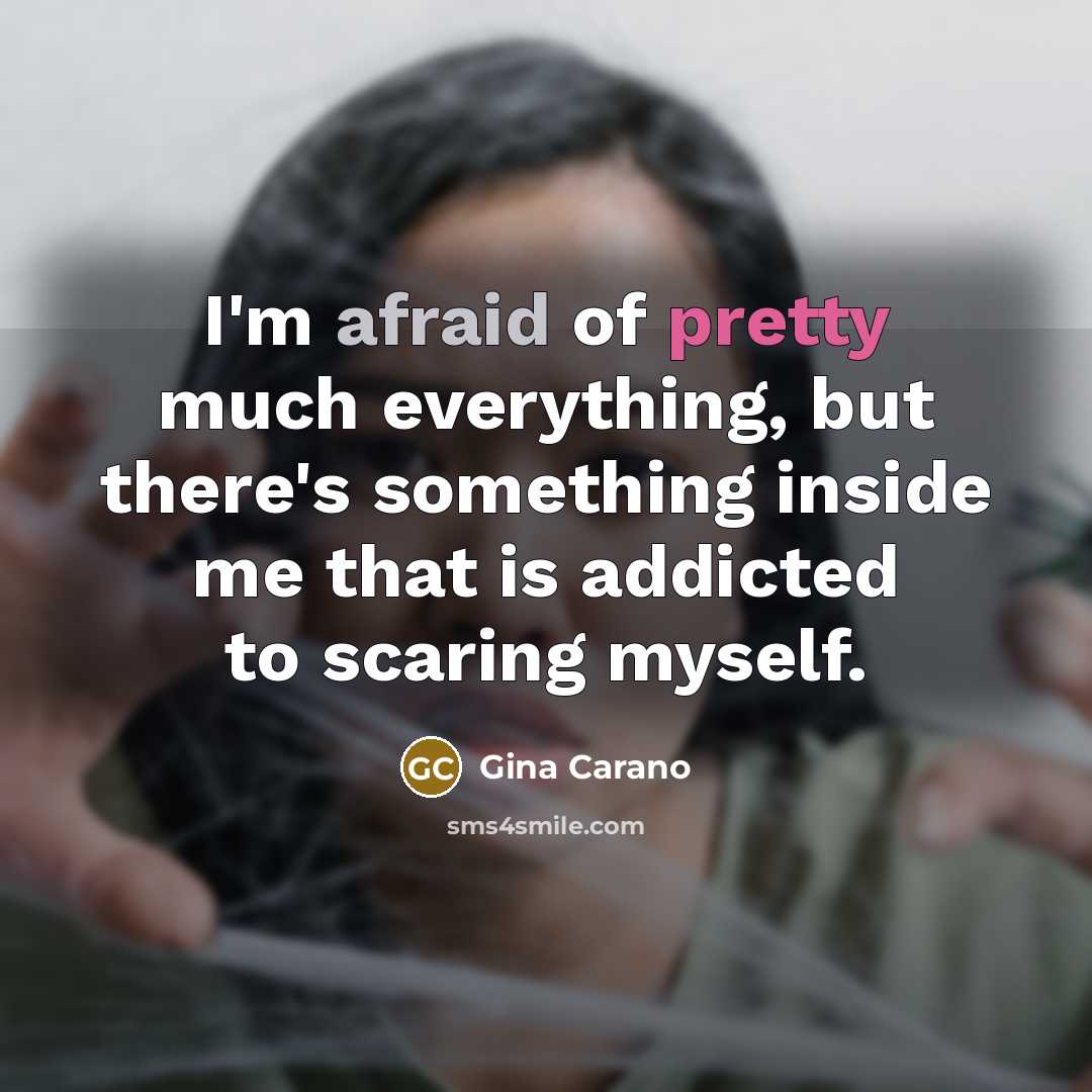 “I'm afraid of pretty much everything, but there's something inside me that is addicted to scaring myself.” quote by Gina Carano