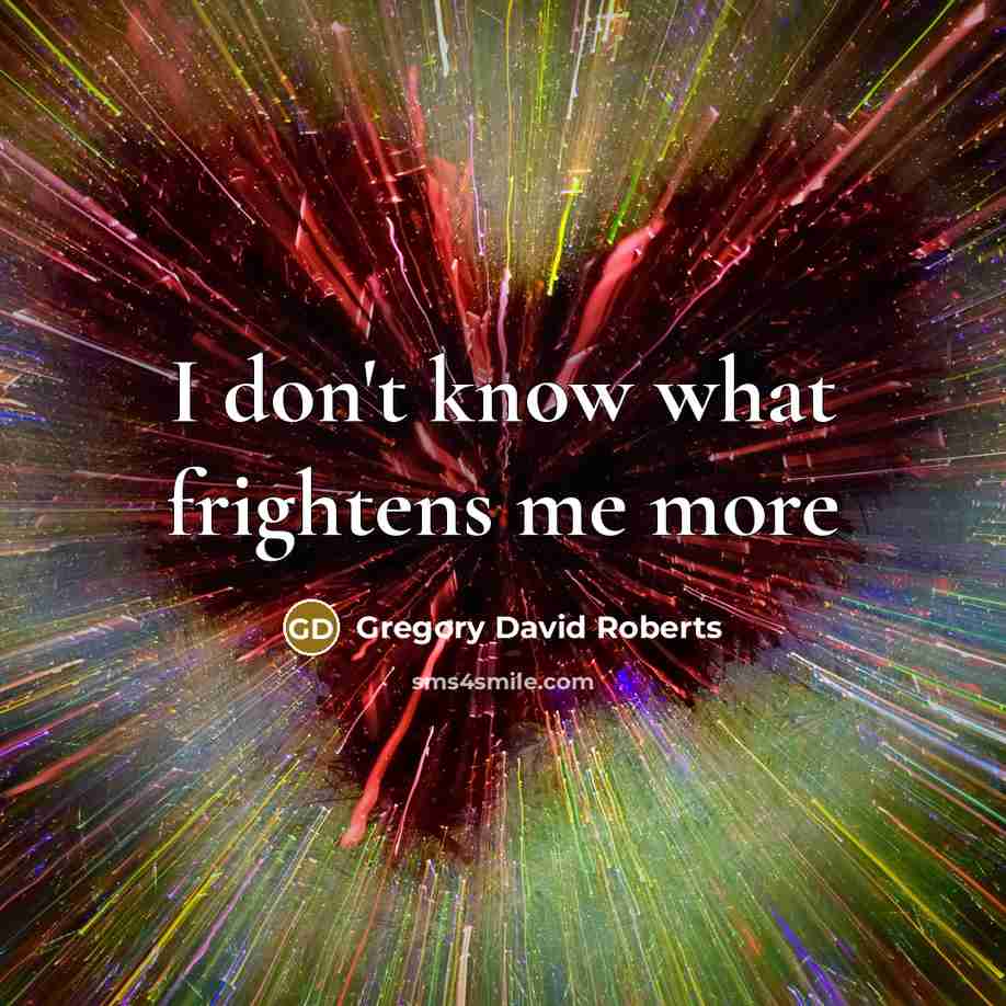 “I don't know what frightens me more…” quote by Gregory David Roberts