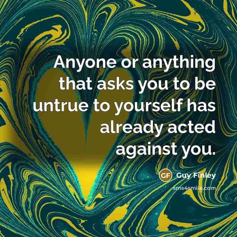 “Anyone or anything that asks you to be untrue to yourself has already acted against you.” quote by Guy Finley