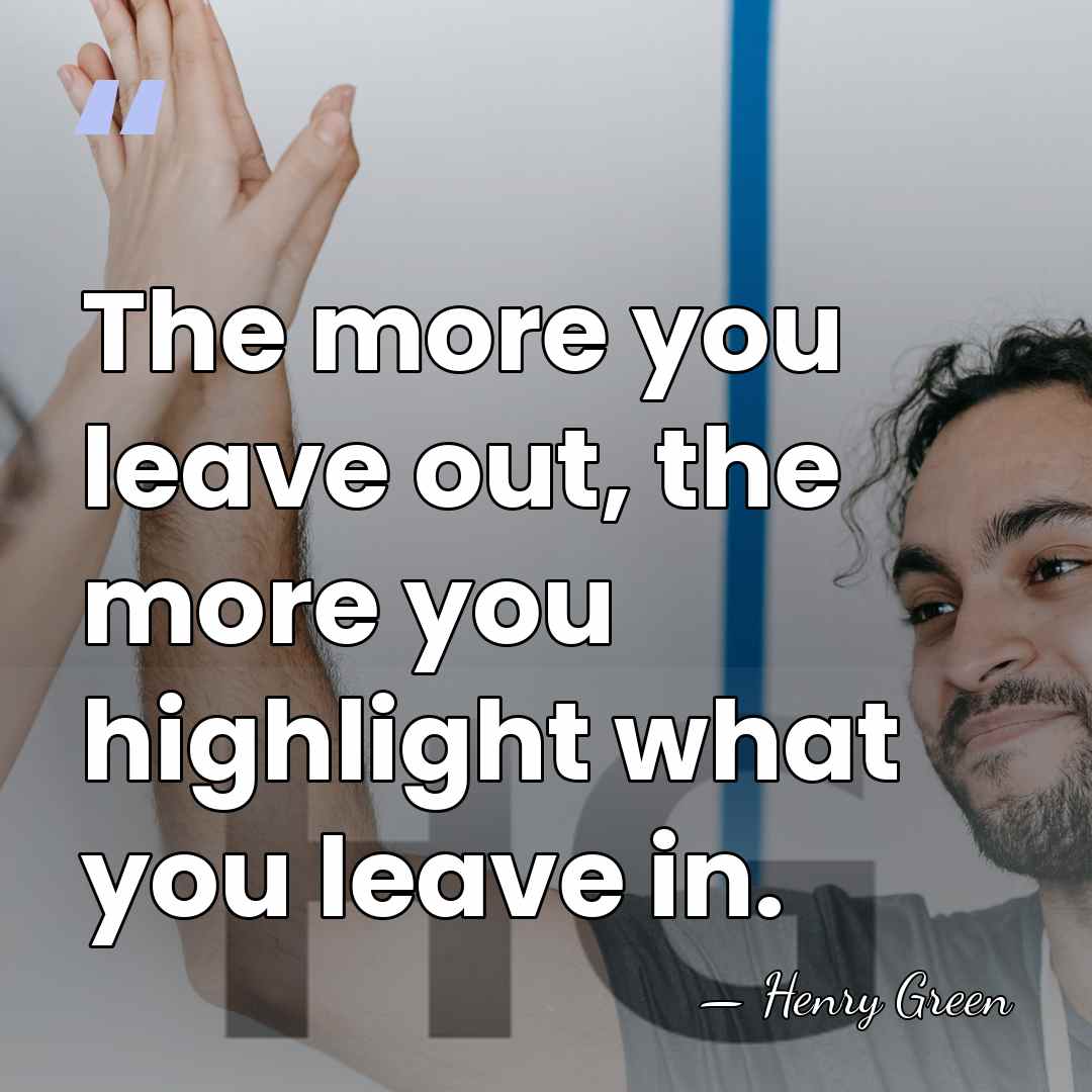 The more you leave out, the more you highlight what you leave&hellip; - Henry Green