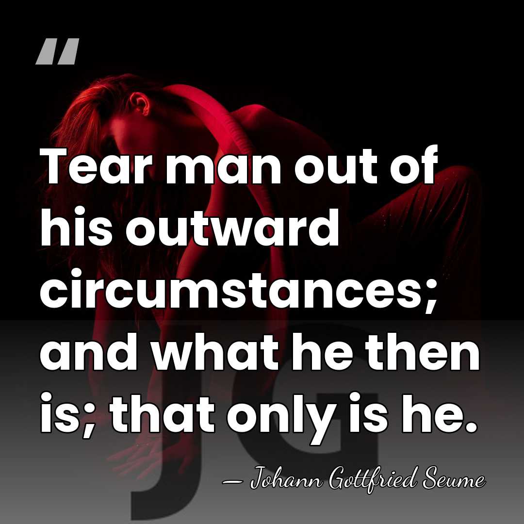 Tear man out of his outward circumstances; and what he then is;&hellip; - Johann Gottfried Seume