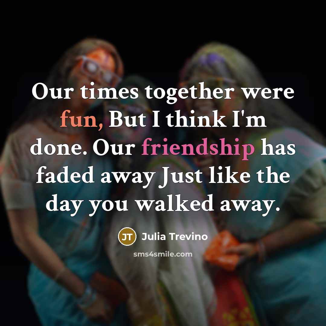 “Our times together were fun, But I think I'm done. Our friendship has faded away Just like the day you walked away.” quote by Julia Trevino