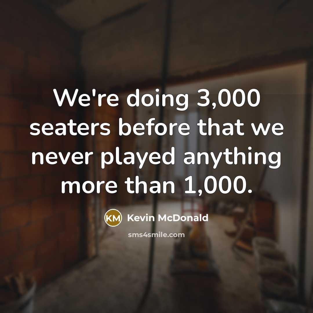 “We're doing 3,000 seaters before that we never played anything…” quote by Kevin McDonald