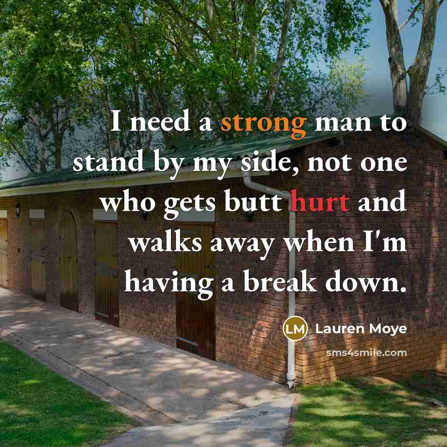 “I need a strong man to stand by my side, not one who gets butt hurt and walks away when I'm having a break down.” quote by Lauren Moye