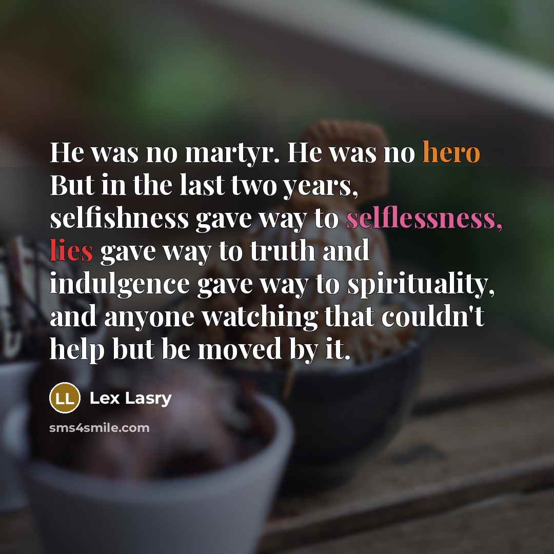 “He was no martyr. He was no hero But in the last two years, selfishness gave way to selflessness, lies gave way to truth and indulgence gave way to spirituality, and anyone watching that couldn't help but be moved by it.” quote by Lex Lasry