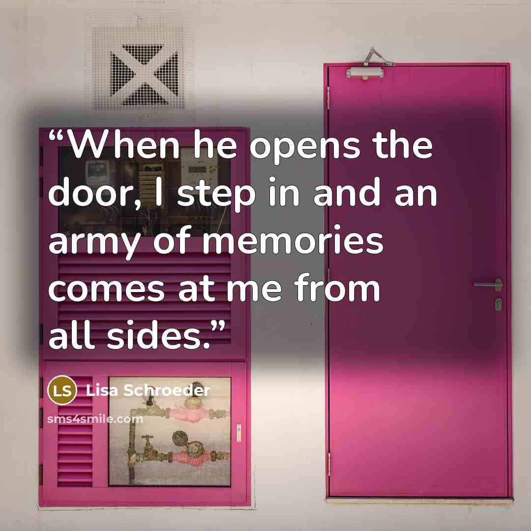 “When he opens the door, I step in and an army of memories comes at me from all sides.” quote by Lisa Schroeder