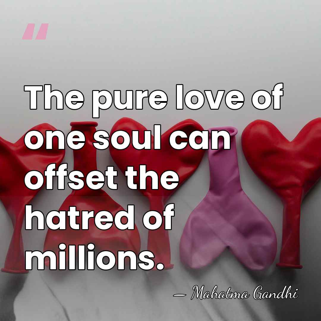 The pure love of one soul can offset the hatred of millions. - Mahatma Gandhi
