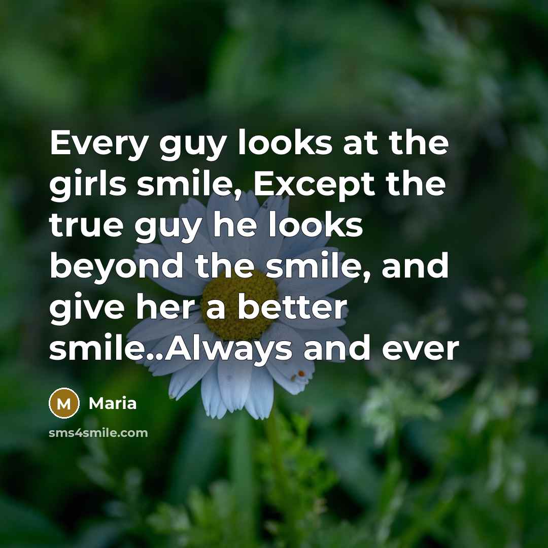 “Every guy looks at the girls smile, Except the true guy he looks beyond the smile, and give her a better smile..Always and ever” quote by Maria