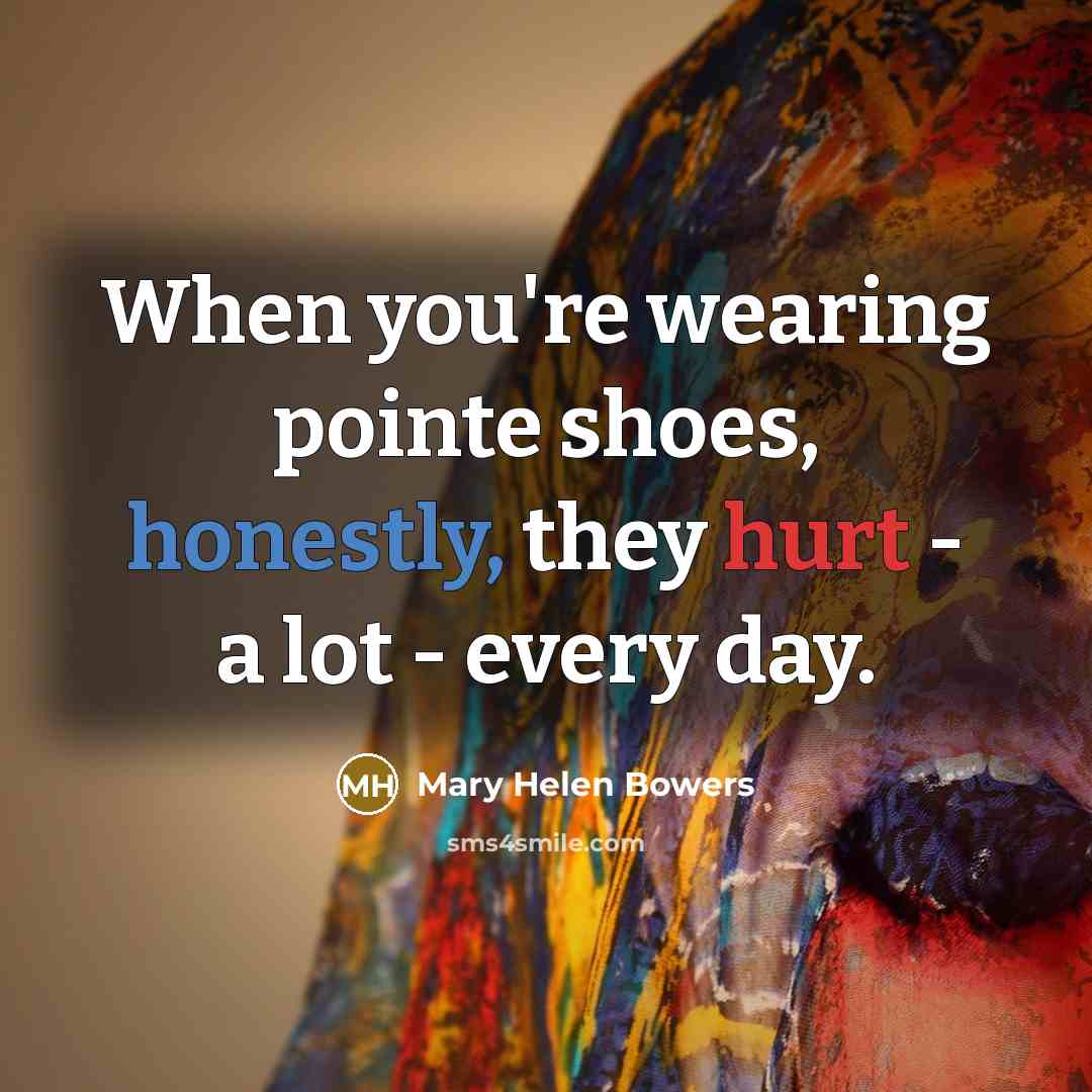 “When you're wearing pointe shoes, honestly, they hurt - a…” quote by Mary Helen Bowers