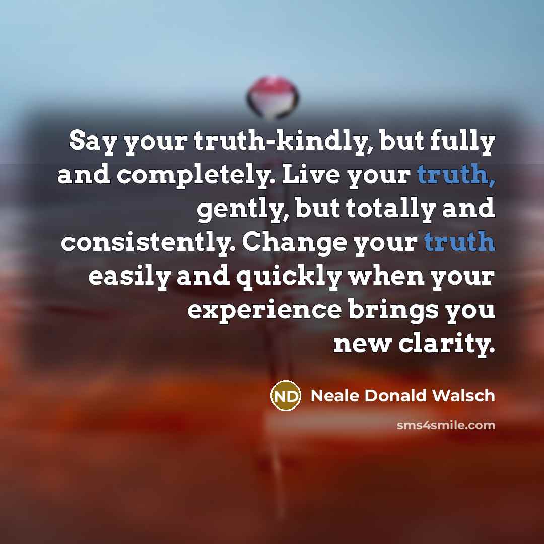 “Say your truth-kindly, but fully and completely. Live your truth,…” quote by Neale Donald Walsch