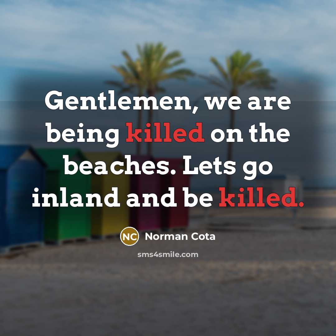 “Gentlemen, we are being killed on the beaches. Lets go…” quote by Norman Cota
