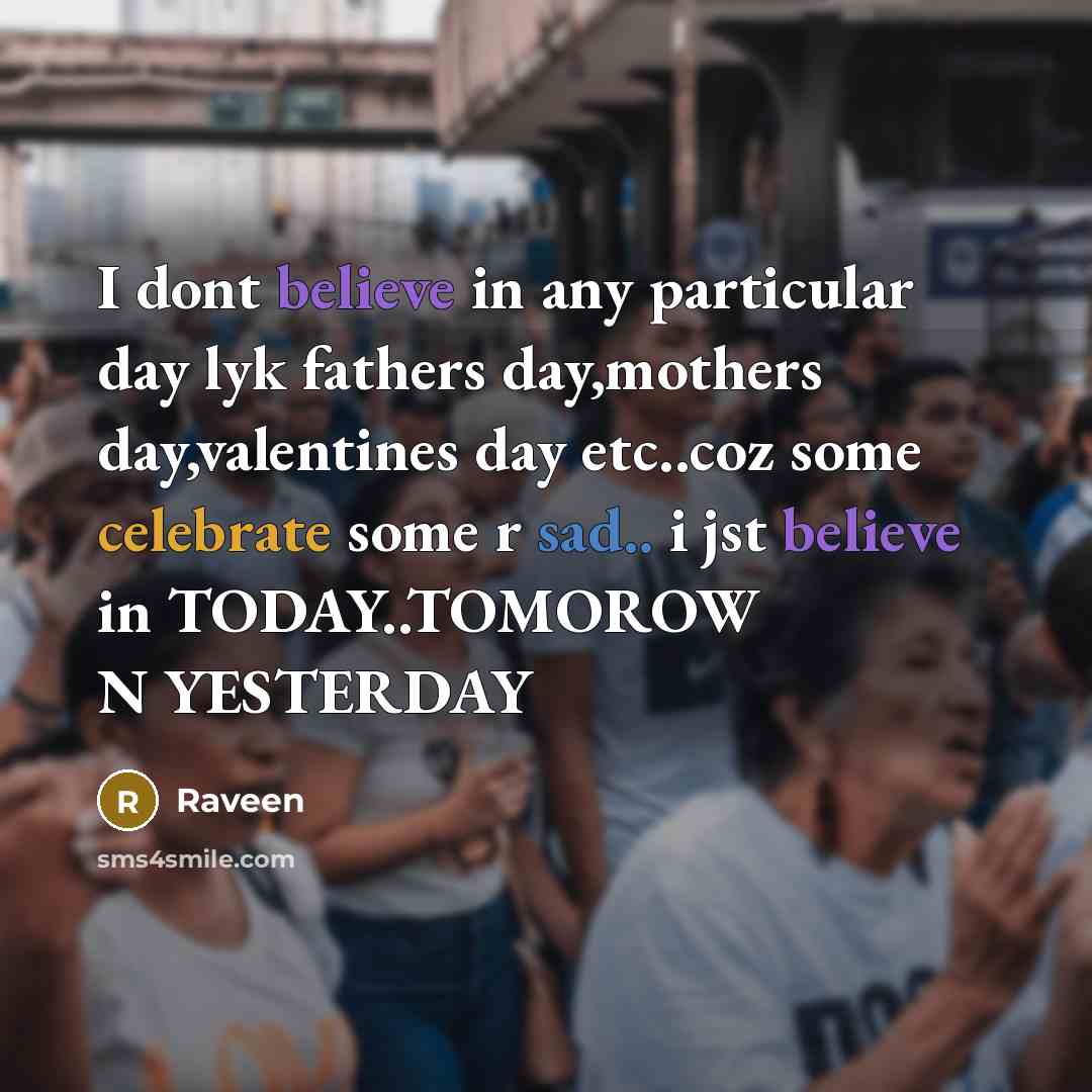“I dont believe in any particular day lyk fathers day,mothers day,valentines day etc..coz some celebrate some r sad.. i jst believe in TODAY..TOMOROW N YESTERDAY” quote by Raveen