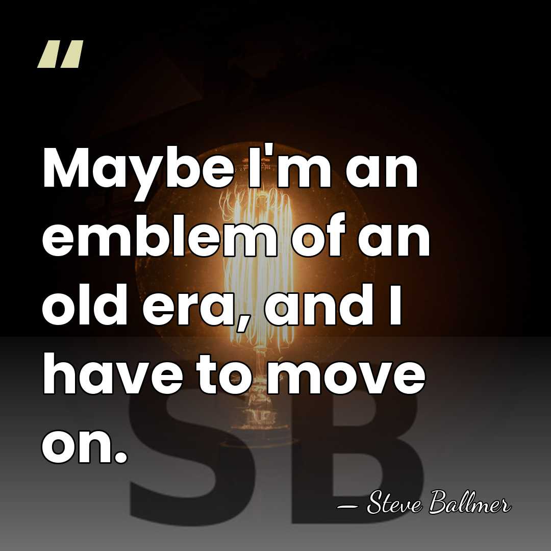 Maybe I'm an emblem of an old era, and I have to&hellip; - Steve Ballmer
