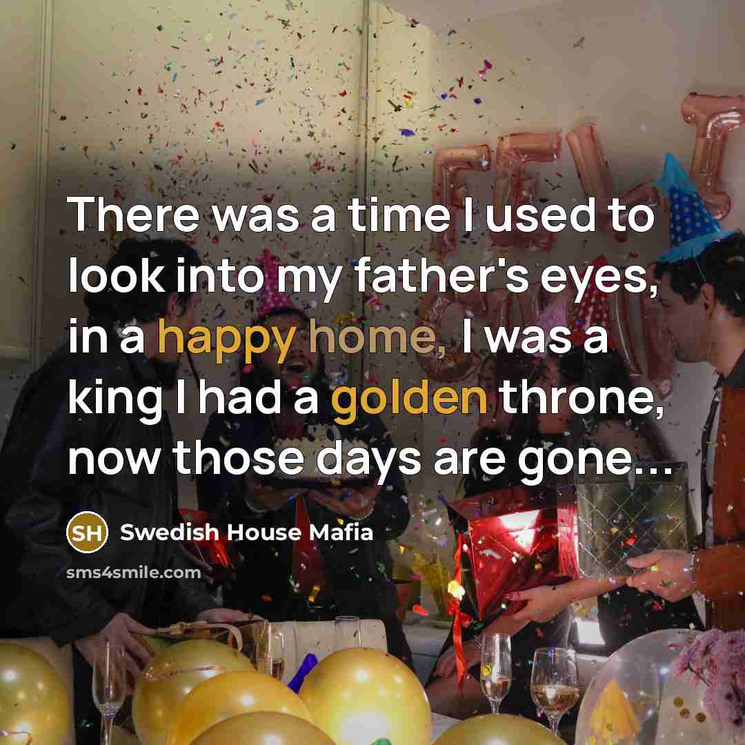 “There was a time I used to look into my father's eyes, in a happy home, I was a king I had a golden throne, now those days are gone...” quote by Swedish House Mafia