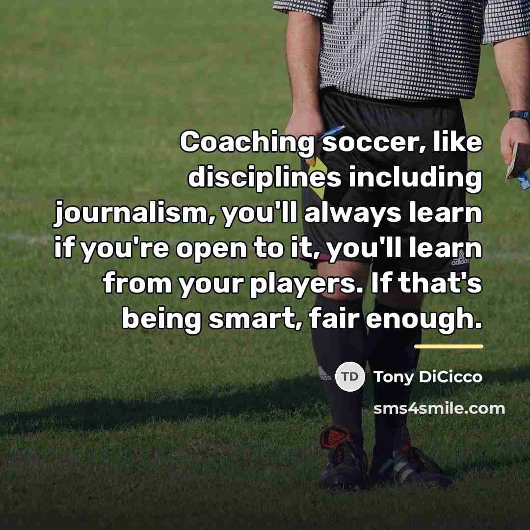 “Coaching soccer, like disciplines including journalism, you'll always learn if…” quote by Tony DiCicco