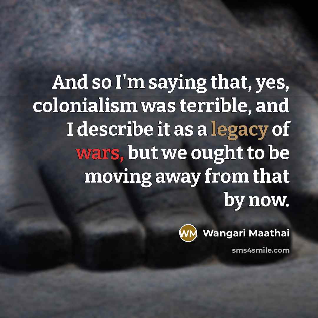 “And so I'm saying that, yes, colonialism was terrible, and…” quote by Wangari Maathai