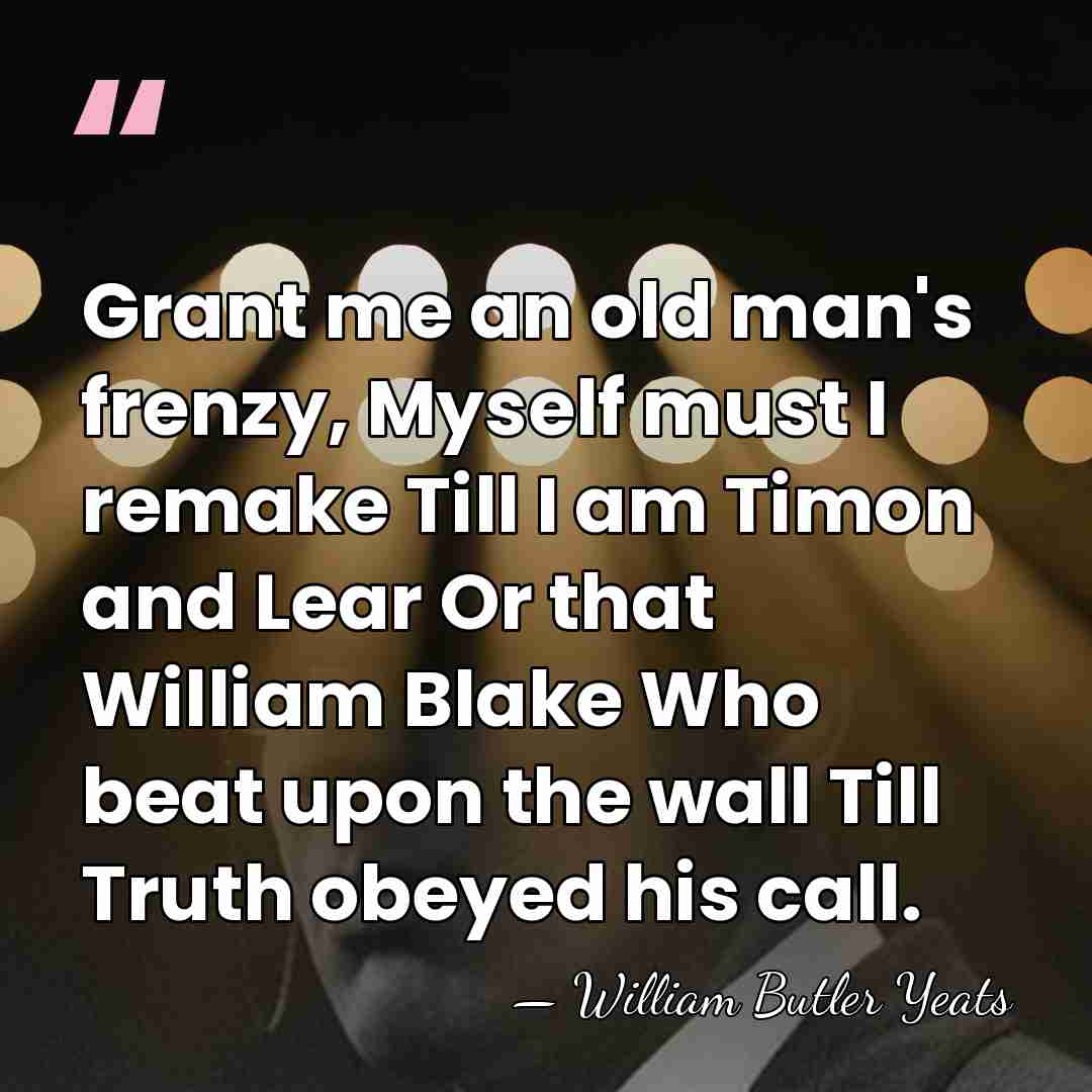 Grant me an old man's frenzy, Myself must I remake Till I&hellip; - William Butler Yeats