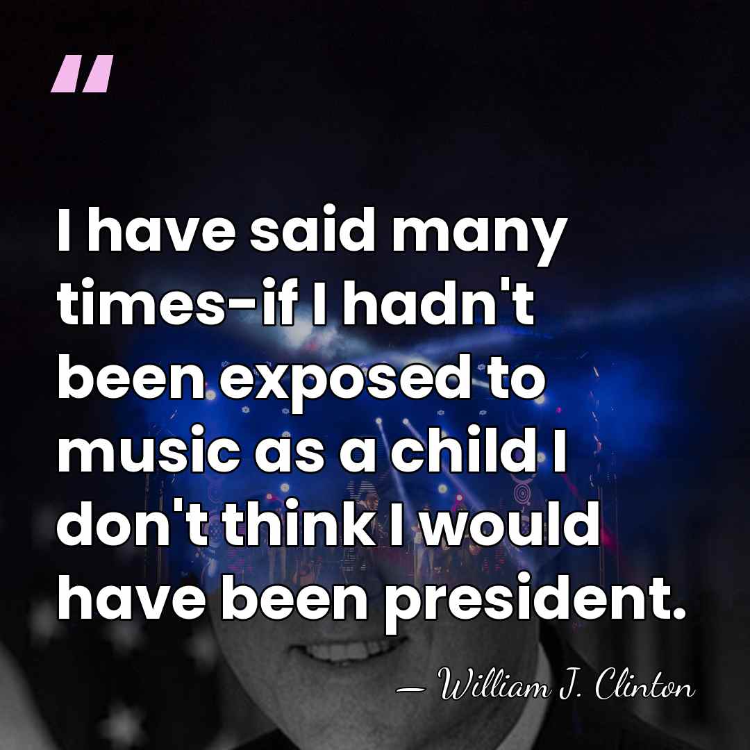 I have said many times-if I hadn't been exposed to music as&hellip; - William J. Clinton