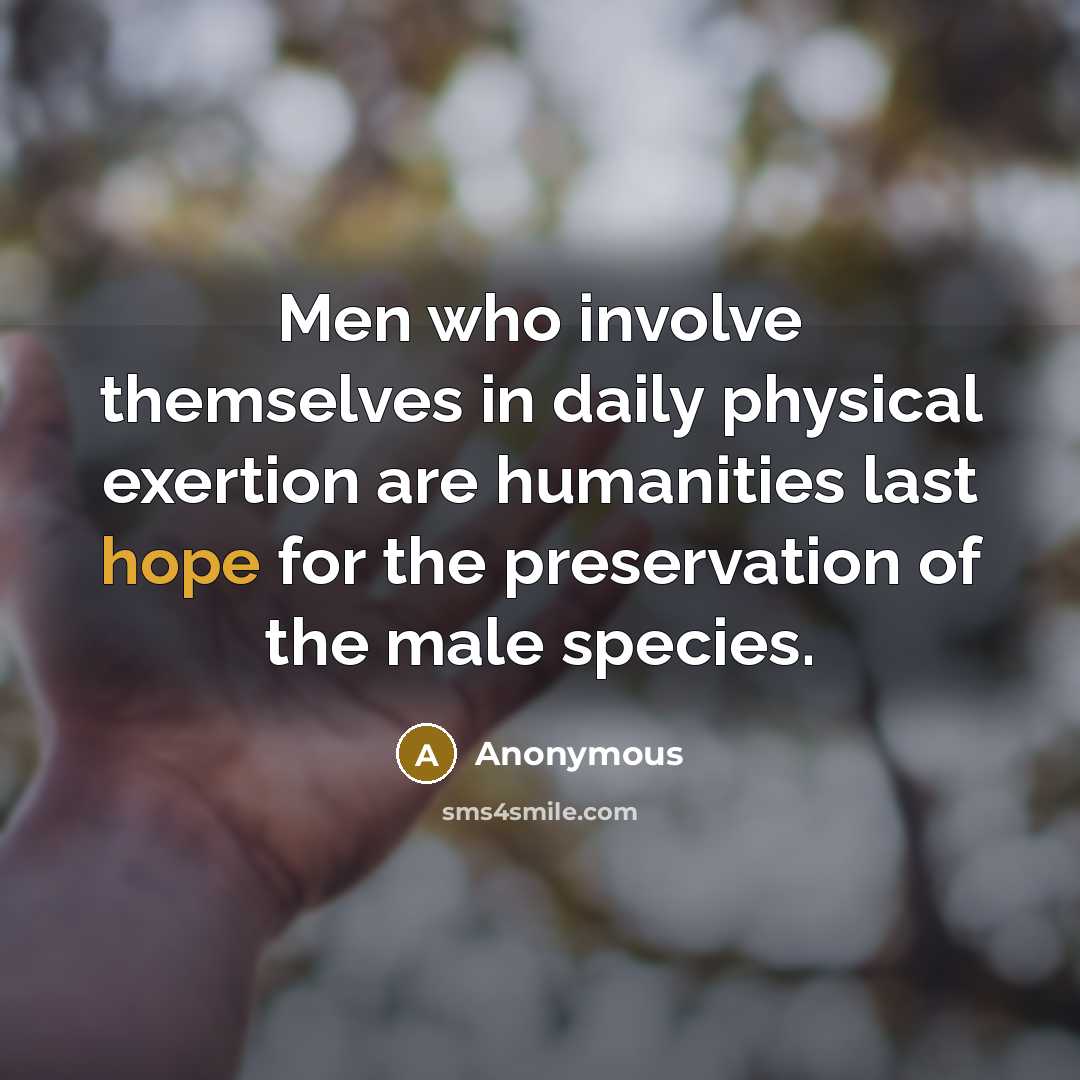 “Men who involve themselves in daily physical exertion are humanities last hope for the preservation of the male species.” quote by Anonymous