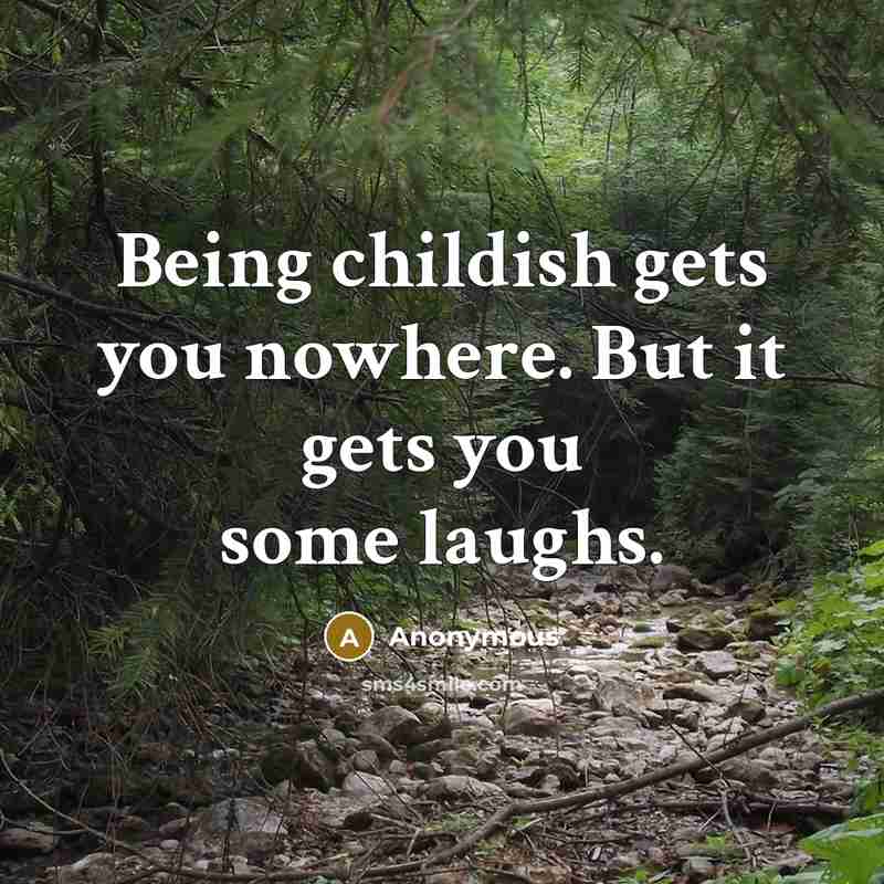 “Being childish gets you nowhere. But it gets you some…” quote by Anonymous