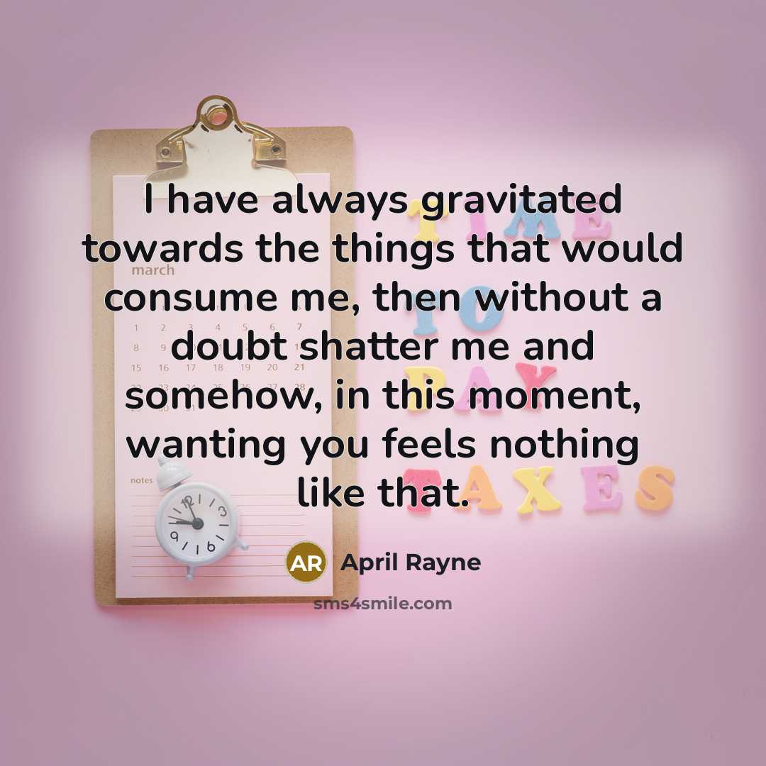 “I have always gravitated towards the things that would consume me, then without a doubt shatter me and somehow, in this moment, wanting you feels nothing like that.” quote by April Rayne
