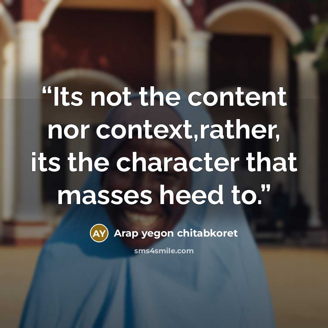 “Its not the content nor context,rather, its the character that masses heed to.” quote by Arap yegon chitabkoret