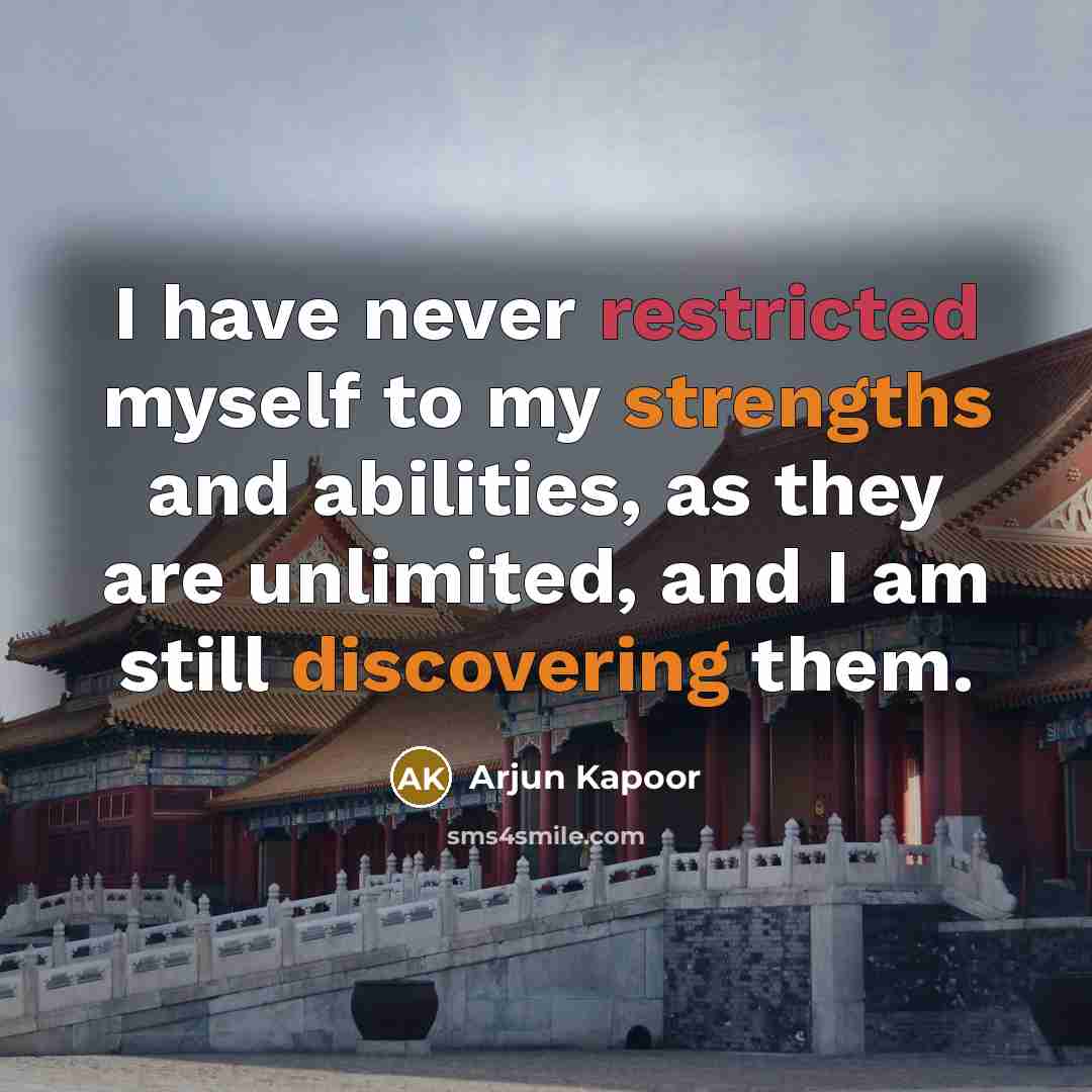 “I have never restricted myself to my strengths and abilities, as they are unlimited, and I am still discovering them.” quote by Arjun Kapoor