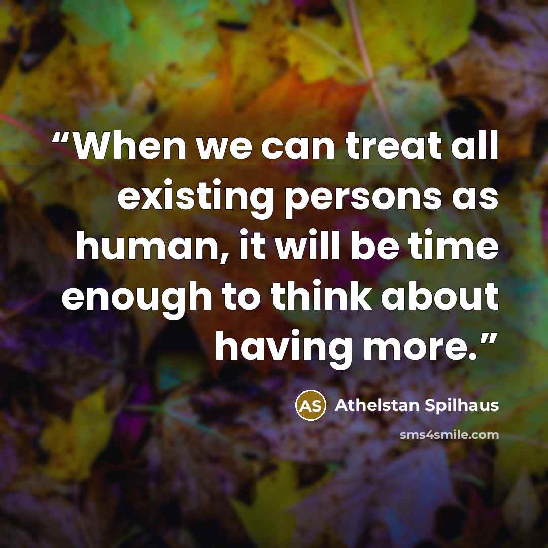 “When we can treat all existing persons as human, it will be time enough to think about having more.” quote by Athelstan Spilhaus