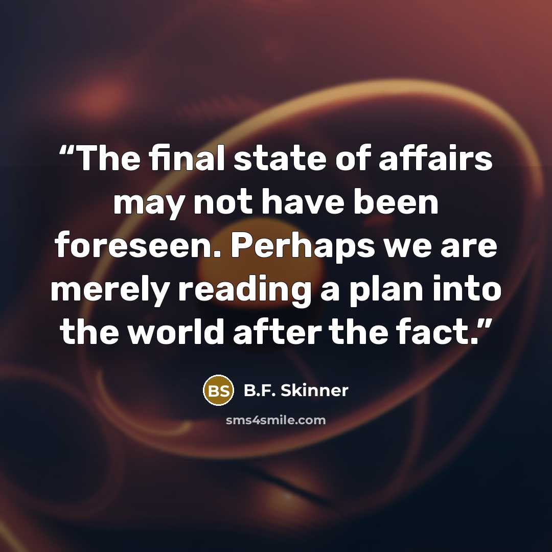 “The final state of affairs may not have been foreseen. Perhaps we are merely reading a plan into the world after the fact.” quote by B.F. Skinner