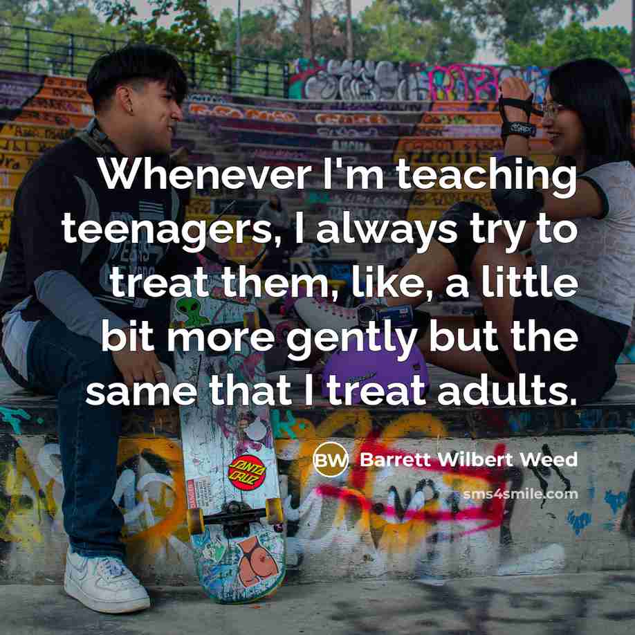 “Whenever I'm teaching teenagers, I always try to treat them,…” quote by Barrett Wilbert Weed