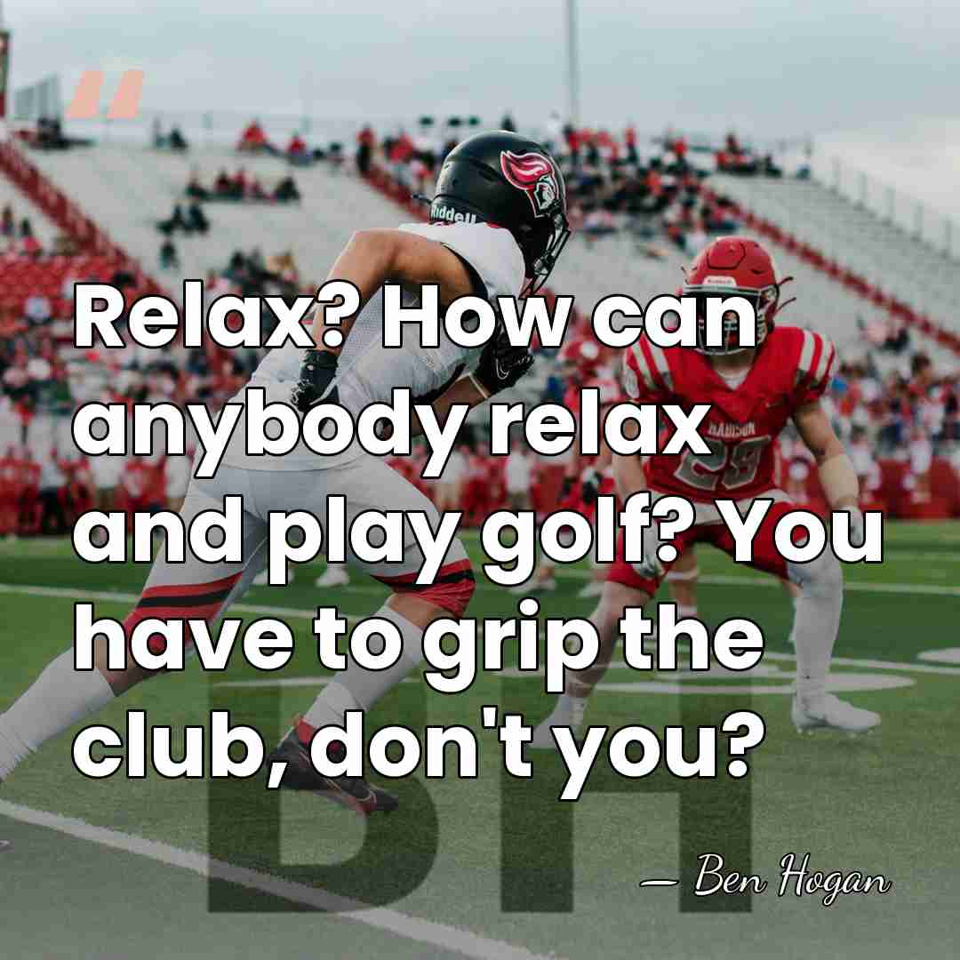 Relax? How can anybody relax and play golf? You have to grip&hellip; - Ben Hogan