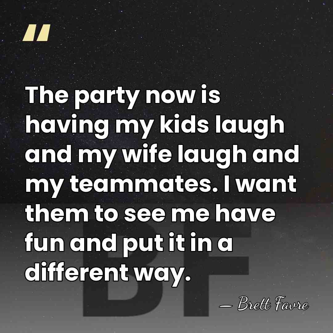 The party now is having my kids laugh and my wife laugh&hellip; - Brett Favre