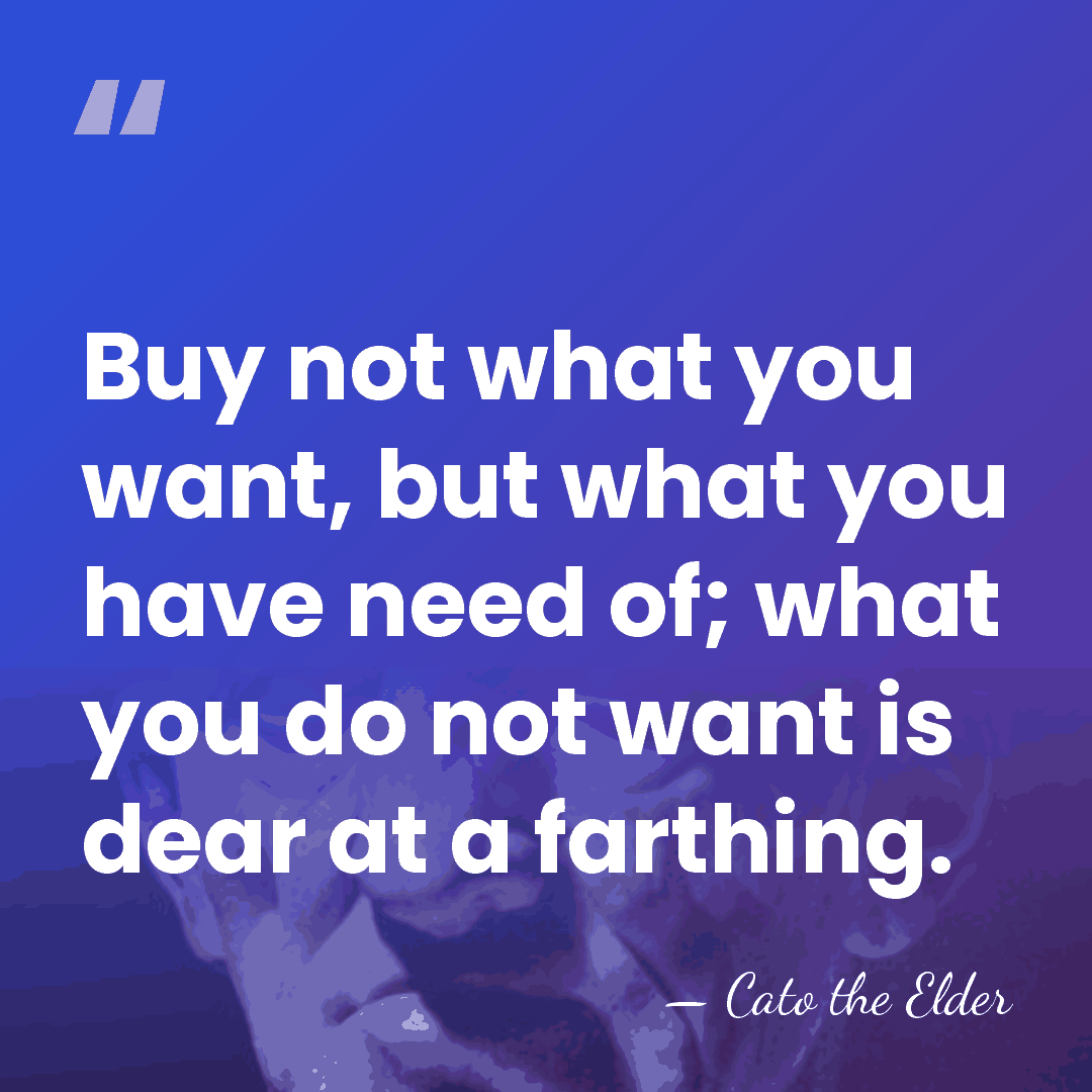 Buy not what you want, but what you have need of; what&hellip; - Cato the Elder