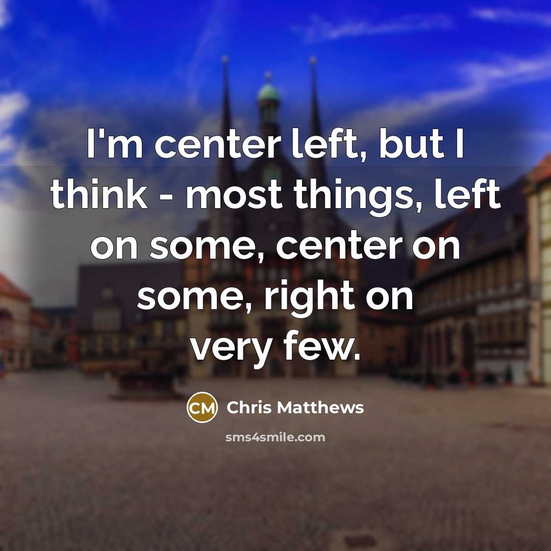 “I'm center left, but I think - most things, left…” quote by Chris Matthews