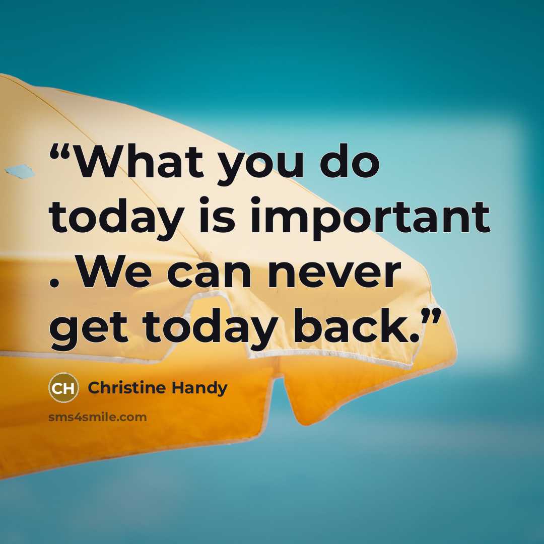 “What you do today is important . We can never get today back.” quote by Christine Handy