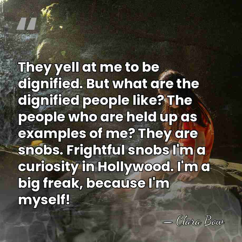 They yell at me to be dignified. But what are the dignified&hellip; - Clara Bow