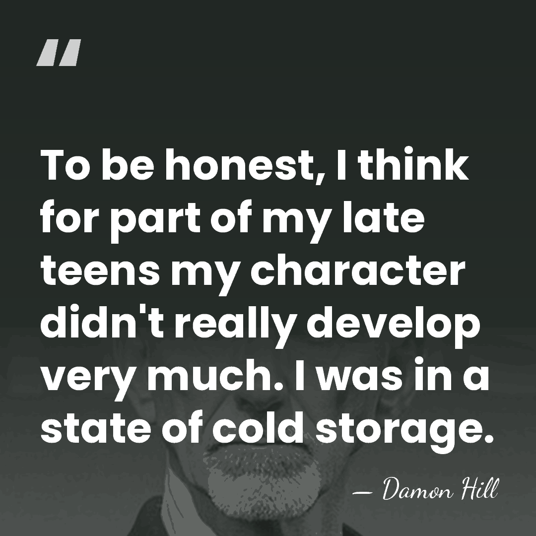 To be honest, I think for part of my late teens my&hellip; - Damon Hill