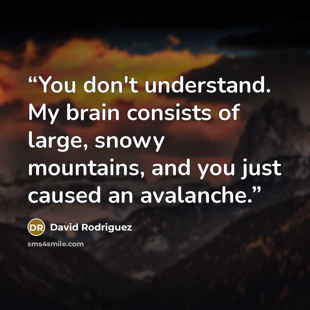 “You don't understand. My brain consists of large, snowy mountains, and you just caused an avalanche.” quote by David Rodriguez