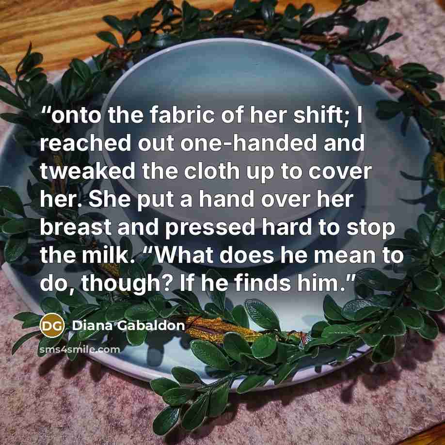 “onto the fabric of her shift; I reached out one-handed and tweaked the cloth up to cover her. She put a hand over her breast and pressed hard to stop the milk. “What does he mean to do, though? If he finds him.” quote by Diana Gabaldon
