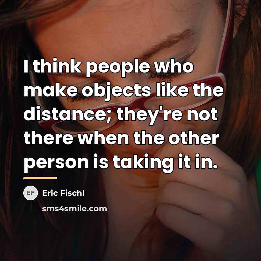 “I think people who make objects like the distance; they're…” quote by Eric Fischl
