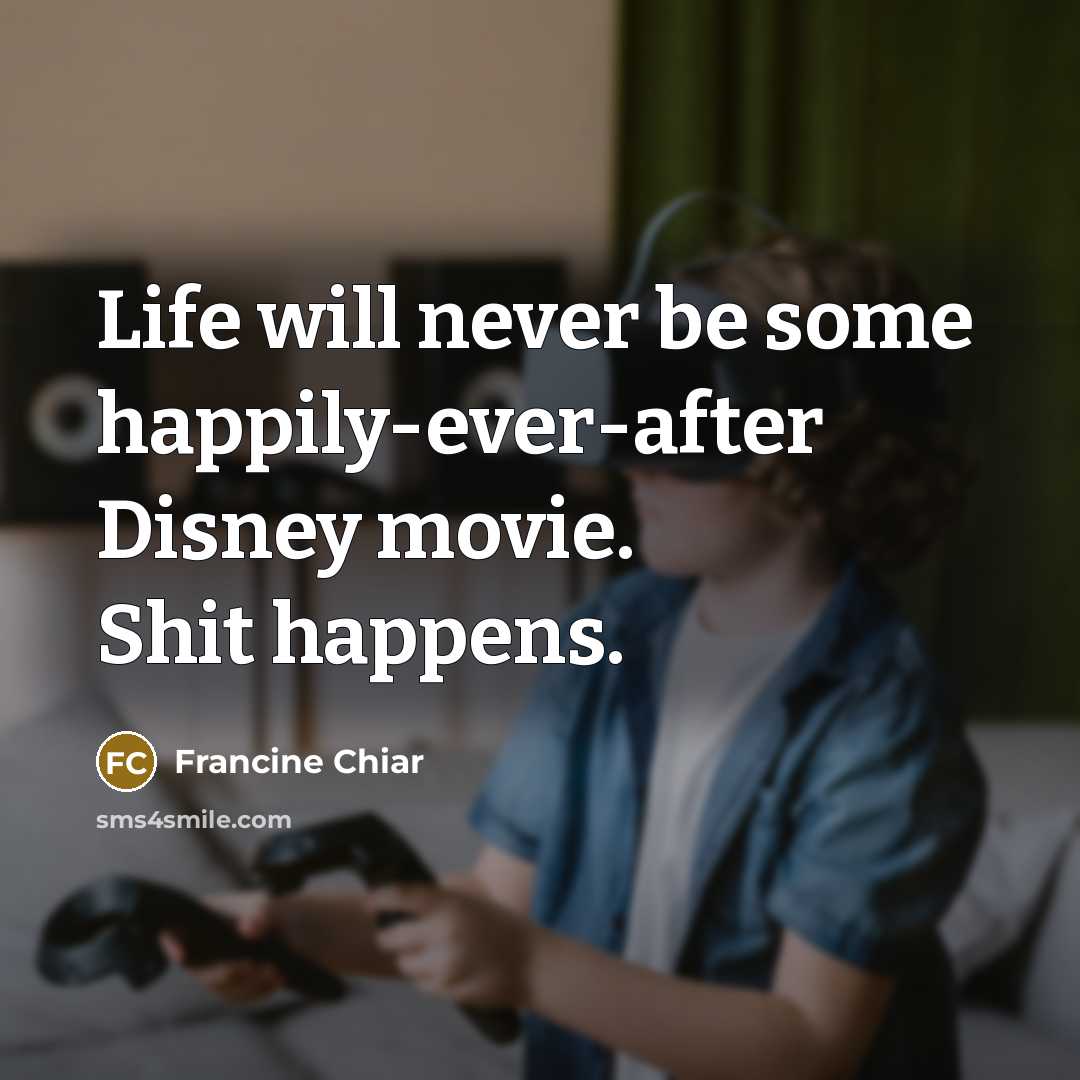 “Life will never be some happily-ever-after Disney movie. Shit happens.” quote by Francine Chiar
