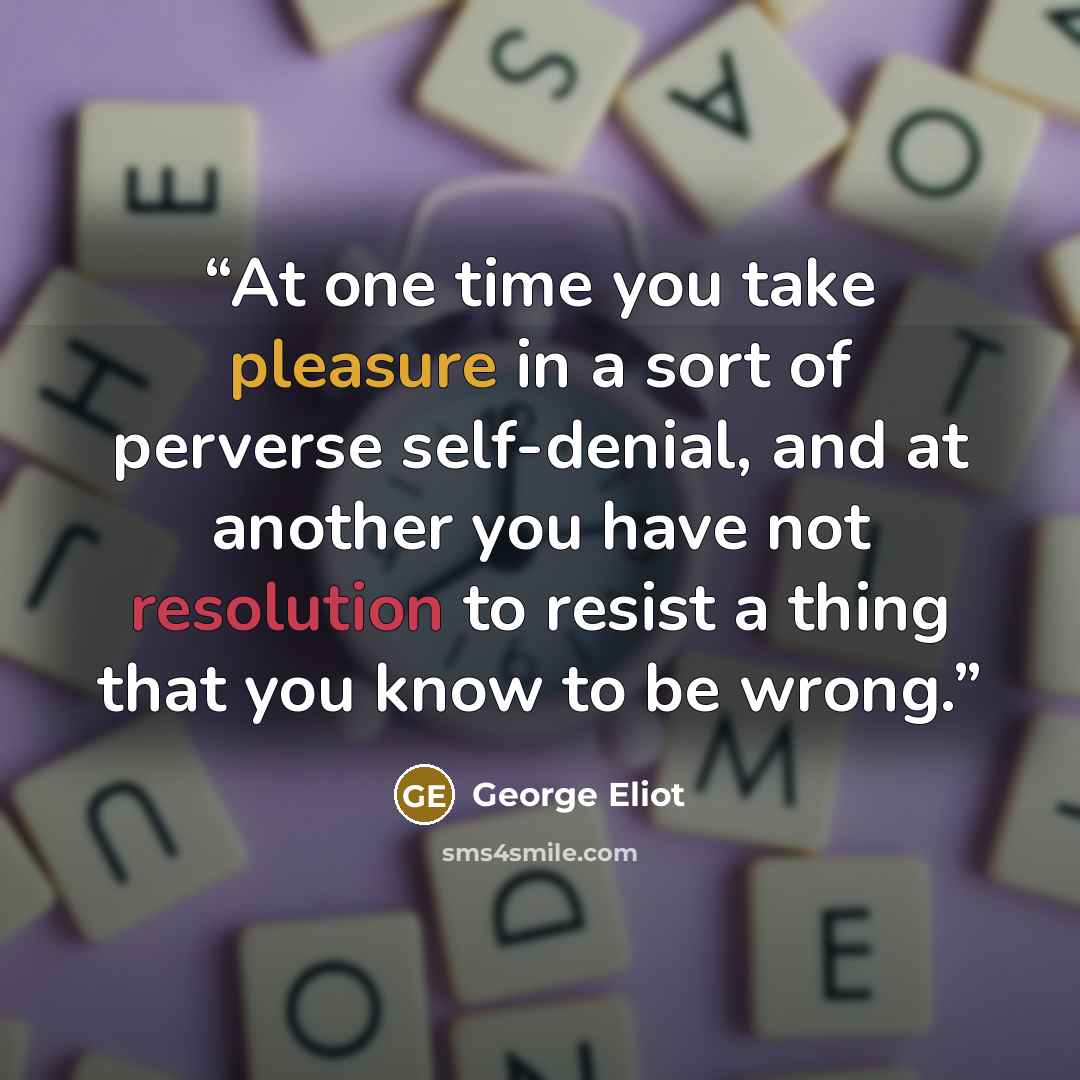 “At one time you take pleasure in a sort of perverse self-denial, and at another you have not resolution to resist a thing that you know to be wrong.” quote by George Eliot