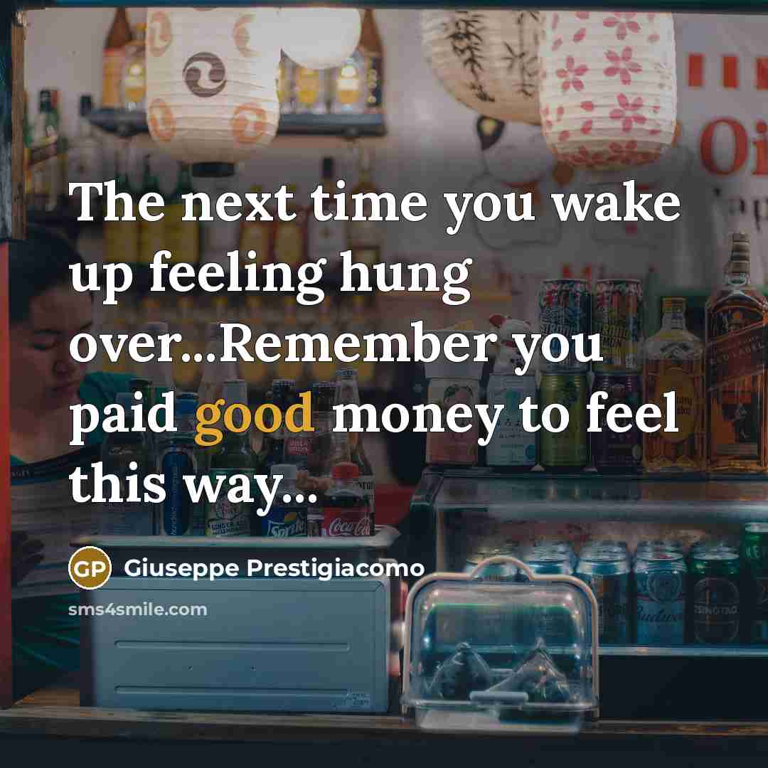 “The next time you wake up feeling hung over...Remember you…” quote by Giuseppe Prestigiacomo