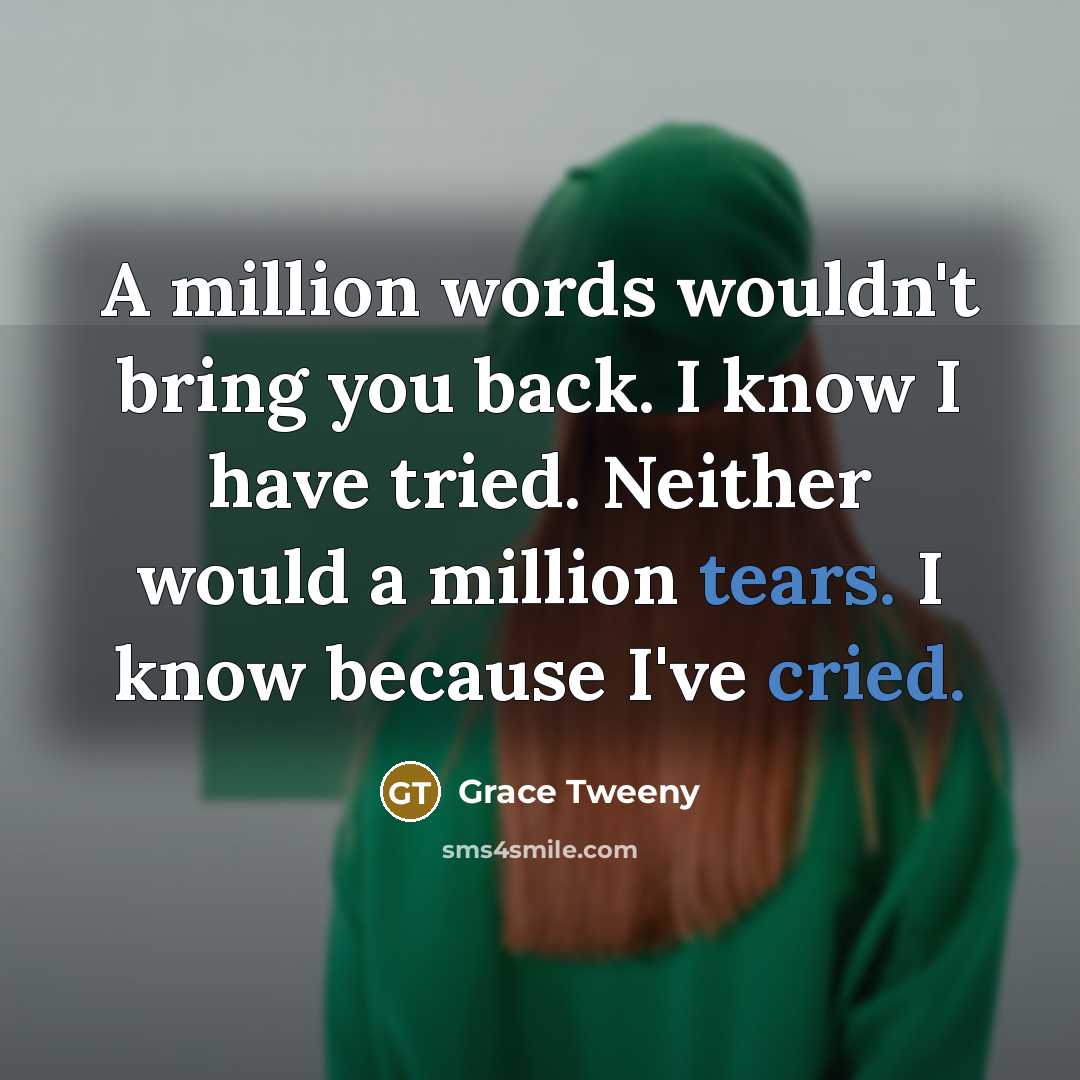 “A million words wouldn't bring you back. I know I have tried. Neither would a million tears. I know because I've cried.” quote by Grace Tweeny